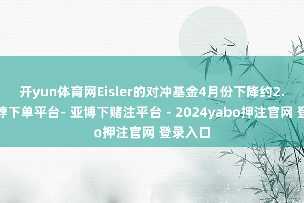 开yun体育网　　Eisler的对冲基金4月份下降约2.9%-鸭脖下单平台- 亚博下赌注平台 - 2024yabo押注官网 登录入口