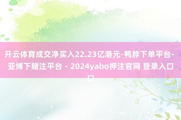 开云体育成交净买入22.23亿港元-鸭脖下单平台- 亚博下赌注平台 - 2024yabo押注官网 登录入口