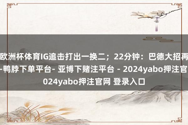 欧洲杯体育IG追击打出一换二；22分钟：巴德大招再次射中瑞兹-鸭脖下单平台- 亚博下赌注平台 - 2024yabo押注官网 登录入口