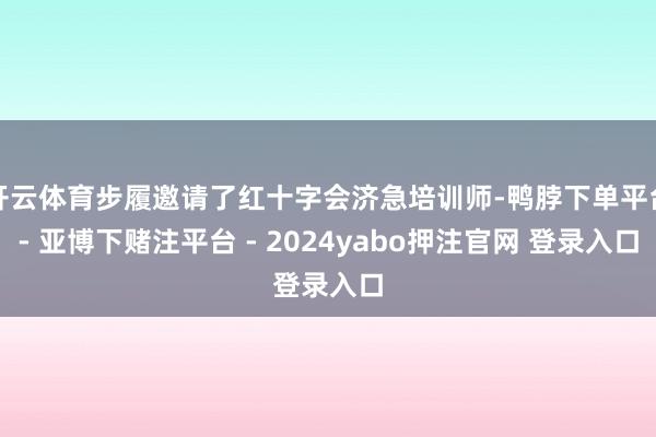 开云体育步履邀请了红十字会济急培训师-鸭脖下单平台- 亚博下赌注平台 - 2024yabo押注官网 登录入口