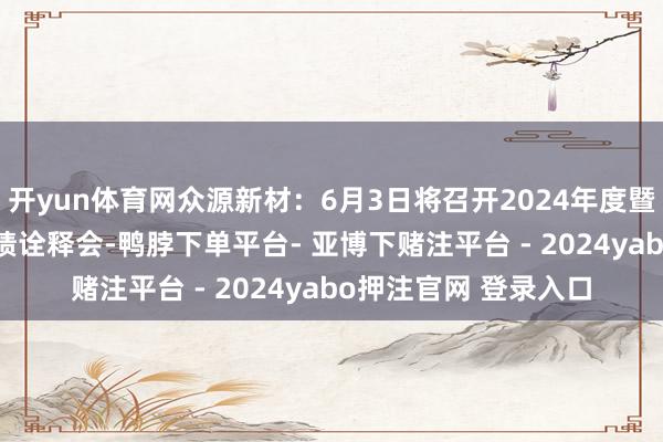 开yun体育网众源新材：6月3日将召开2024年度暨2025年第一季度功绩诠释会-鸭脖下单平台- 亚博下赌注平台 - 2024yabo押注官网 登录入口