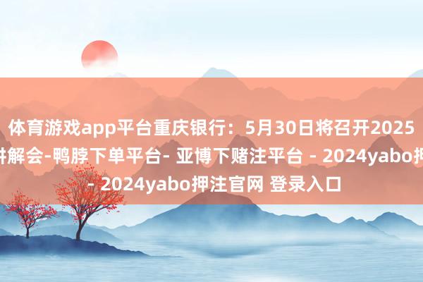 体育游戏app平台重庆银行：5月30日将召开2025年第一季度事迹讲解会-鸭脖下单平台- 亚博下赌注平台 - 2024yabo押注官网 登录入口