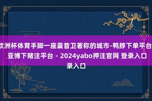 欧洲杯体育手脚一座曩昔卫著称的城市-鸭脖下单平台- 亚博下赌注平台 - 2024yabo押注官网 登录入口