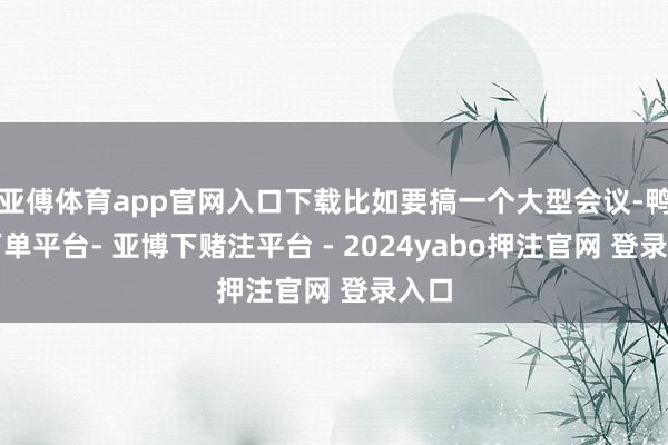 亚傅体育app官网入口下载比如要搞一个大型会议-鸭脖下单平台- 亚博下赌注平台 - 2024yabo押注官网 登录入口