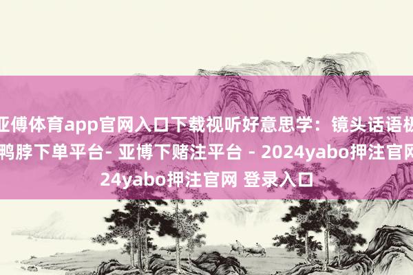 亚傅体育app官网入口下载视听好意思学：镜头话语极具艺术感-鸭脖下单平台- 亚博下赌注平台 - 2024yabo押注官网 登录入口