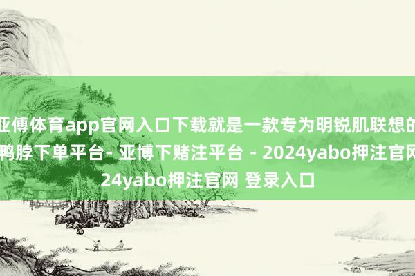 亚傅体育app官网入口下载就是一款专为明锐肌联想的防晒佳品-鸭脖下单平台- 亚博下赌注平台 - 2024yabo押注官网 登录入口