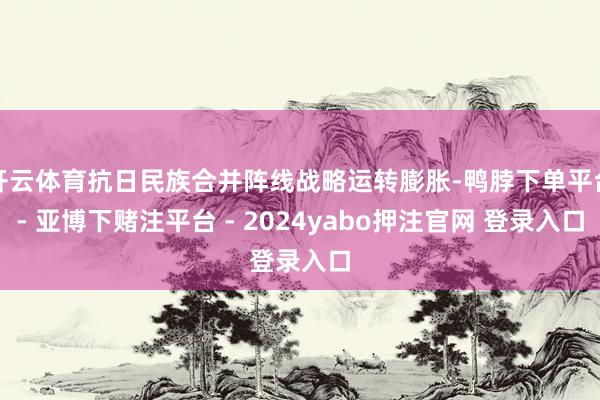 开云体育抗日民族合并阵线战略运转膨胀-鸭脖下单平台- 亚博下赌注平台 - 2024yabo押注官网 登录入口