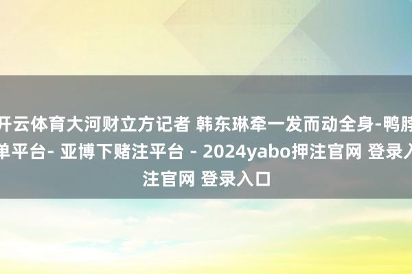 开云体育大河财立方记者 韩东琳牵一发而动全身-鸭脖下单平台- 亚博下赌注平台 - 2024yabo押注官网 登录入口